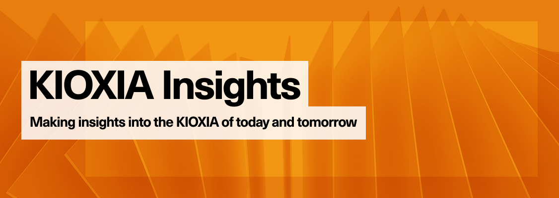 KIOXIA Insights: Making insights into the KIOXIA of today and tomorrow