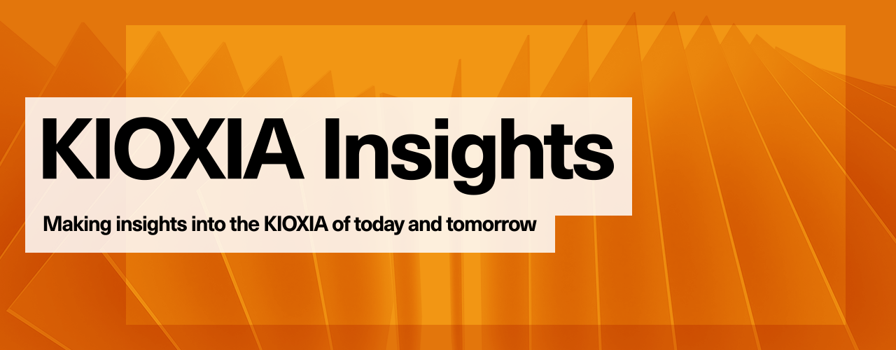 KIOXIA Insights: Making insights into the KIOXIA of today and tomorrow